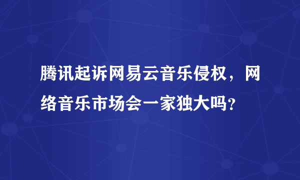 腾讯起诉网易云音乐侵权，网络音乐市场会一家独大吗？