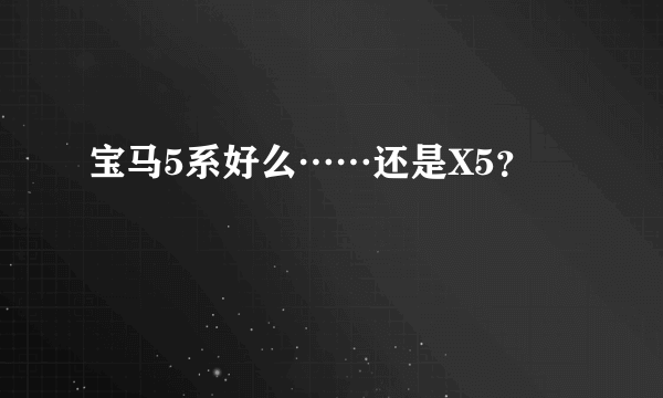宝马5系好么……还是X5？