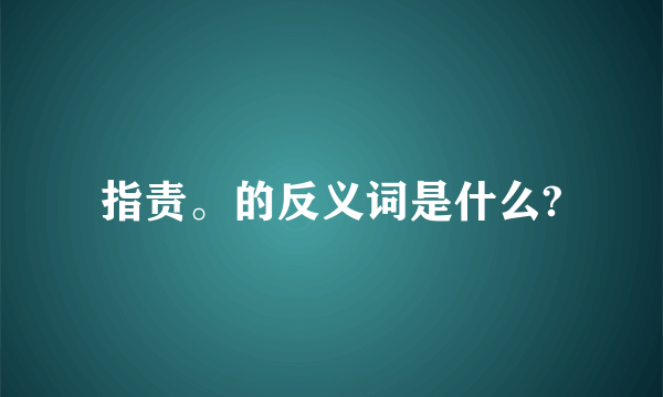指责。的反义词是什么?