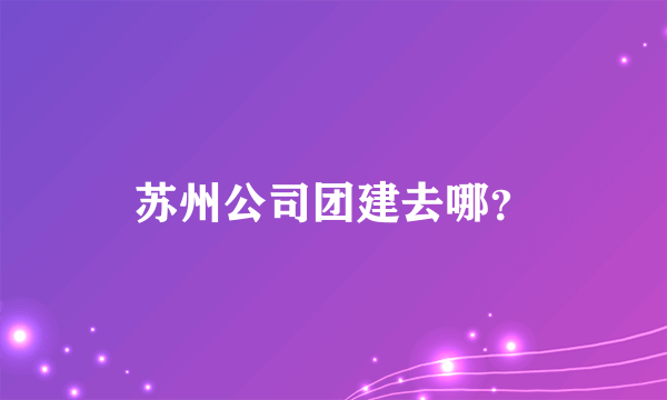 苏州公司团建去哪？