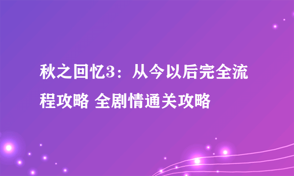 秋之回忆3：从今以后完全流程攻略 全剧情通关攻略