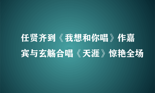 任贤齐到《我想和你唱》作嘉宾与玄觞合唱《天涯》惊艳全场