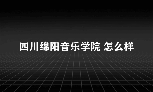四川绵阳音乐学院 怎么样