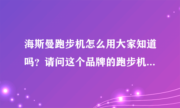 海斯曼跑步机怎么用大家知道吗？请问这个品牌的跑步机好不好？