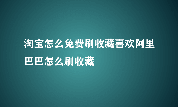 淘宝怎么免费刷收藏喜欢阿里巴巴怎么刷收藏