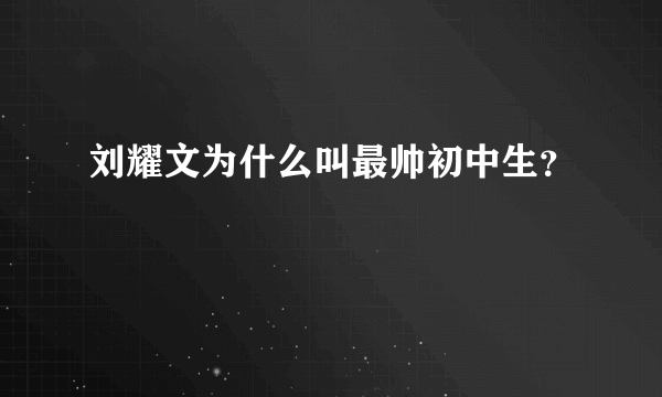 刘耀文为什么叫最帅初中生？