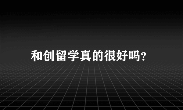 和创留学真的很好吗？