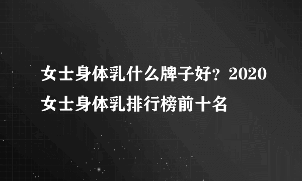 女士身体乳什么牌子好？2020女士身体乳排行榜前十名