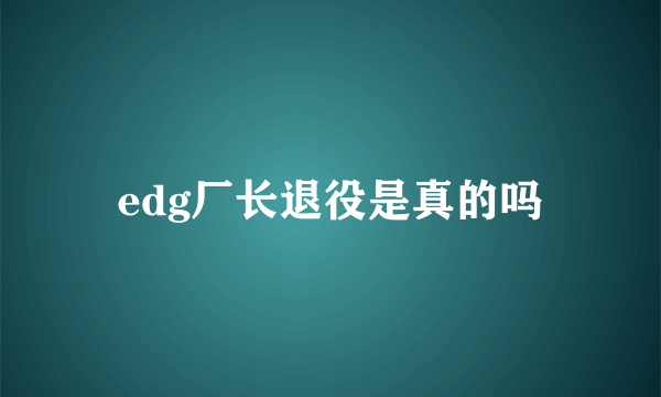 edg厂长退役是真的吗