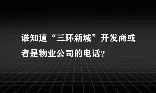 谁知道“三环新城”开发商或者是物业公司的电话？