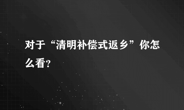 对于“清明补偿式返乡”你怎么看？