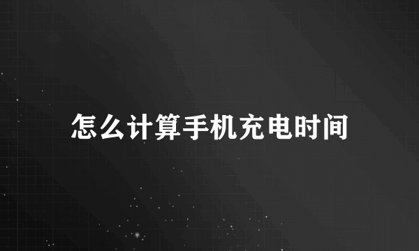 怎么计算手机充电时间