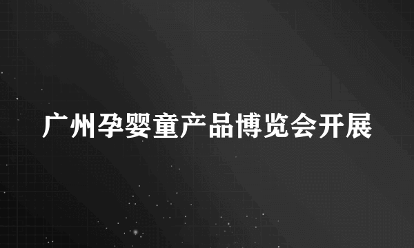 广州孕婴童产品博览会开展