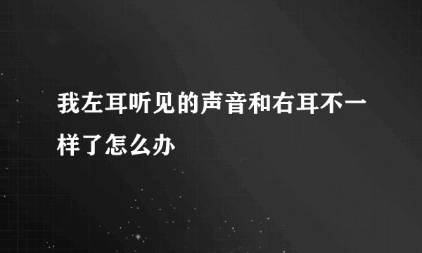 我左耳听见的声音和右耳不一样了怎么办