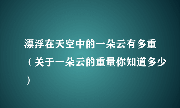 漂浮在天空中的一朵云有多重（关于一朵云的重量你知道多少）