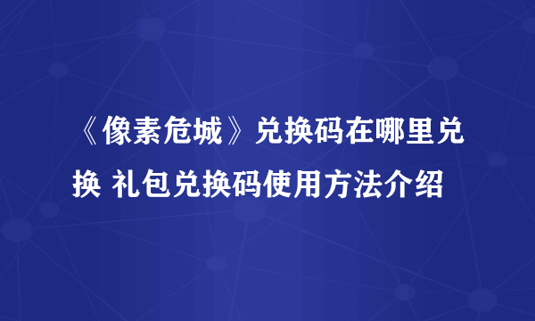 《像素危城》兑换码在哪里兑换 礼包兑换码使用方法介绍