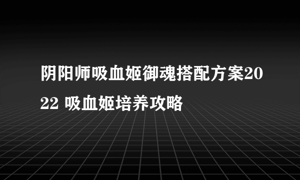 阴阳师吸血姬御魂搭配方案2022 吸血姬培养攻略