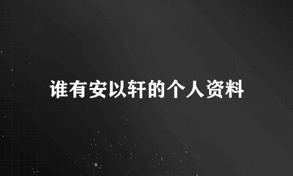 谁有安以轩的个人资料
