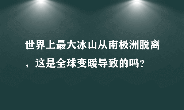 世界上最大冰山从南极洲脱离，这是全球变暖导致的吗？