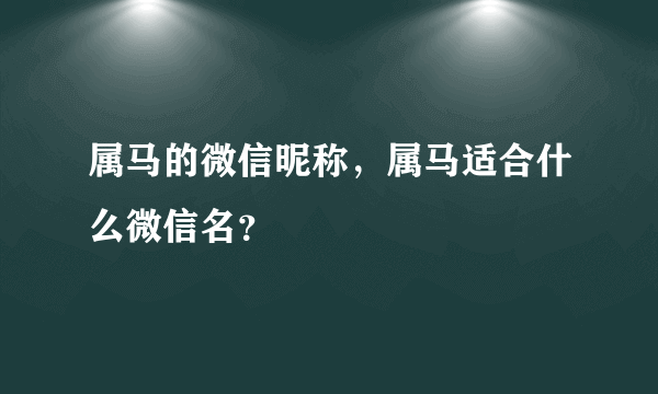 属马的微信昵称，属马适合什么微信名？