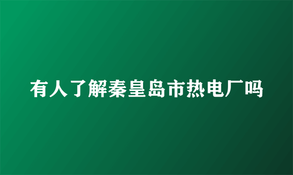有人了解秦皇岛市热电厂吗