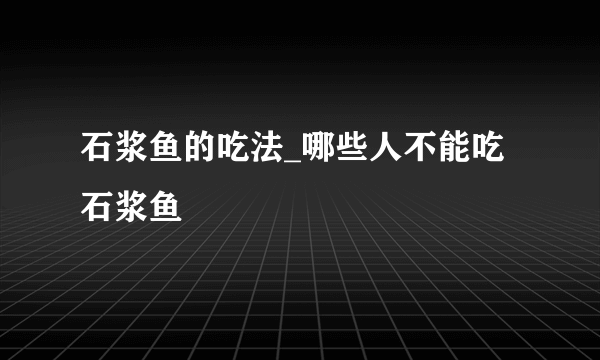 石浆鱼的吃法_哪些人不能吃石浆鱼