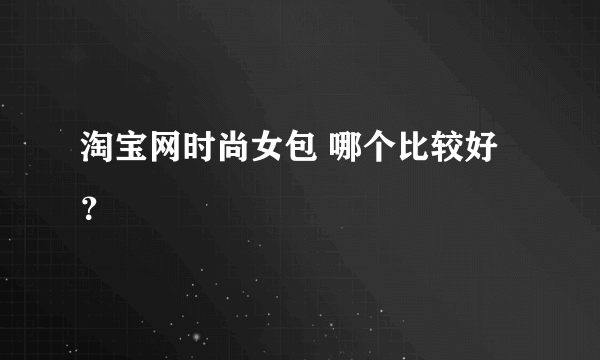 淘宝网时尚女包 哪个比较好？