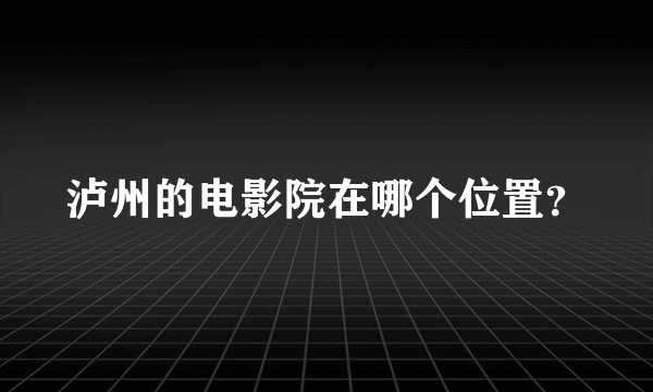 泸州的电影院在哪个位置？