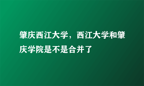 肇庆西江大学，西江大学和肇庆学院是不是合并了