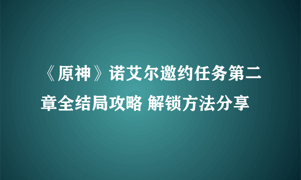 《原神》诺艾尔邀约任务第二章全结局攻略 解锁方法分享