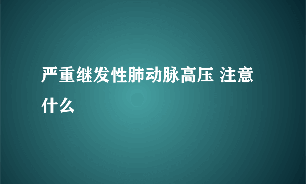 严重继发性肺动脉高压 注意什么