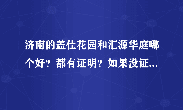 济南的盖佳花园和汇源华庭哪个好？都有证明？如果没证能买吗？