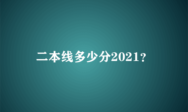 二本线多少分2021？