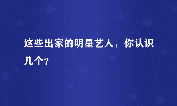 这些出家的明星艺人，你认识几个？
