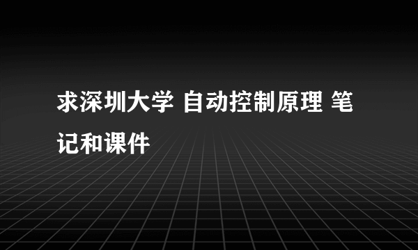 求深圳大学 自动控制原理 笔记和课件