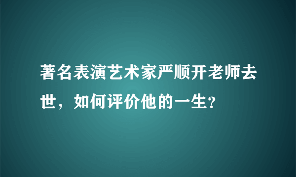 著名表演艺术家严顺开老师去世，如何评价他的一生？