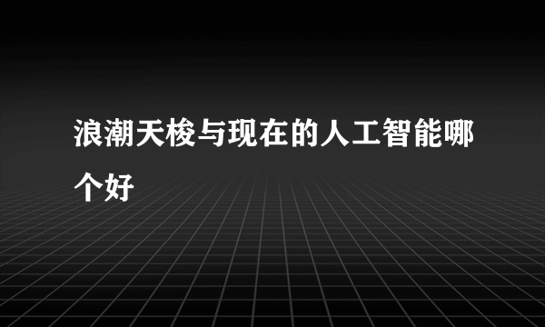 浪潮天梭与现在的人工智能哪个好
