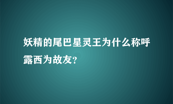 妖精的尾巴星灵王为什么称呼露西为故友？