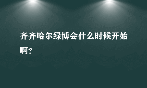 齐齐哈尔绿博会什么时候开始啊？