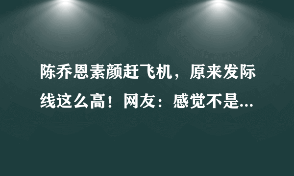 陈乔恩素颜赶飞机，原来发际线这么高！网友：感觉不是一个人，你怎么看？