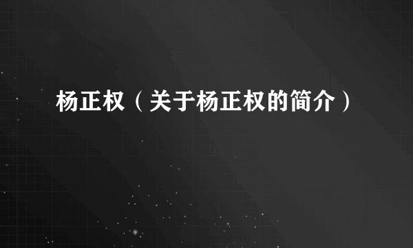 杨正权（关于杨正权的简介）