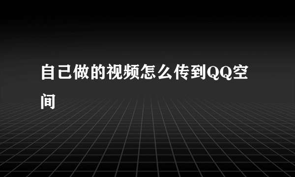 自己做的视频怎么传到QQ空间