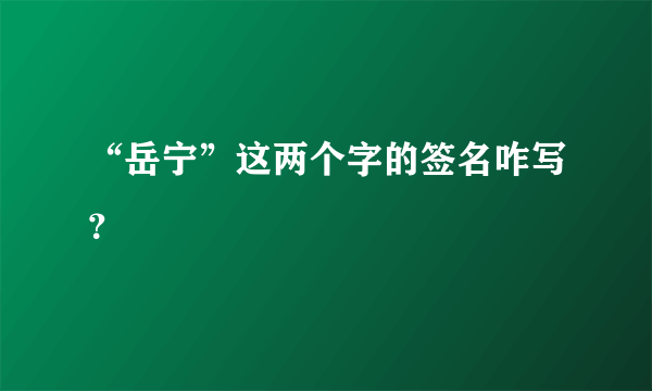 “岳宁”这两个字的签名咋写？