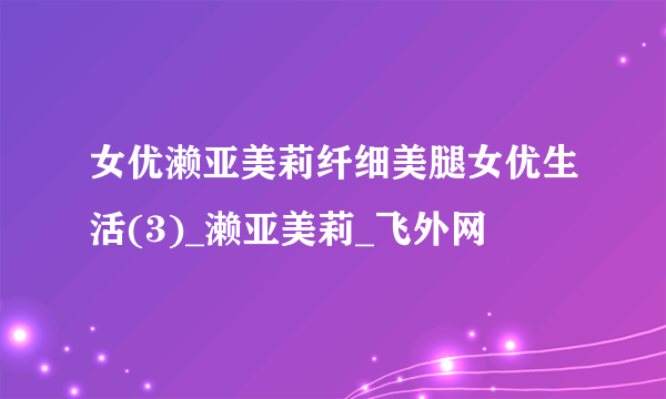 女优濑亚美莉纤细美腿女优生活(3)_濑亚美莉_飞外网