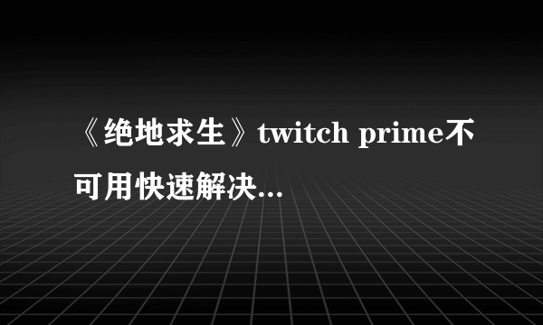 《绝地求生》twitch prime不可用快速解决办法 解决方法介绍