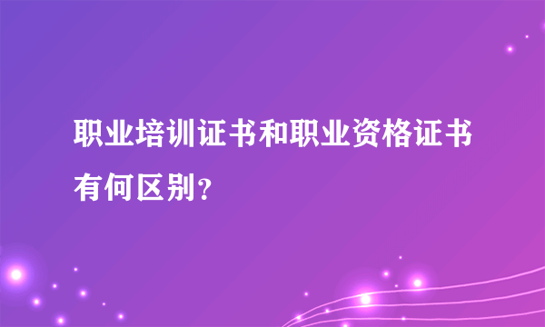 职业培训证书和职业资格证书有何区别？