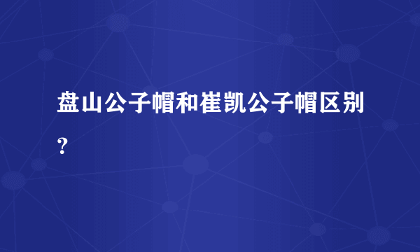 盘山公子帽和崔凯公子帽区别？