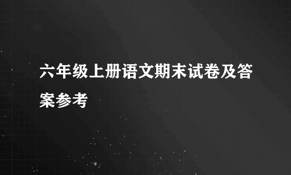 六年级上册语文期末试卷及答案参考