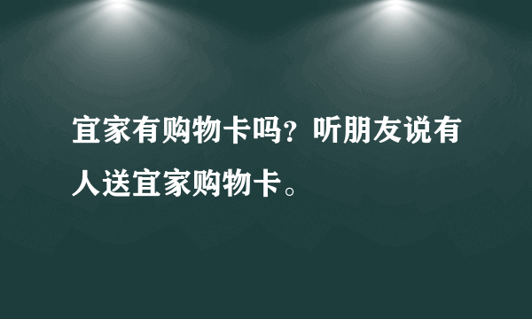 宜家有购物卡吗？听朋友说有人送宜家购物卡。