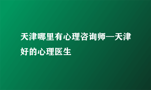 天津哪里有心理咨询师—天津好的心理医生